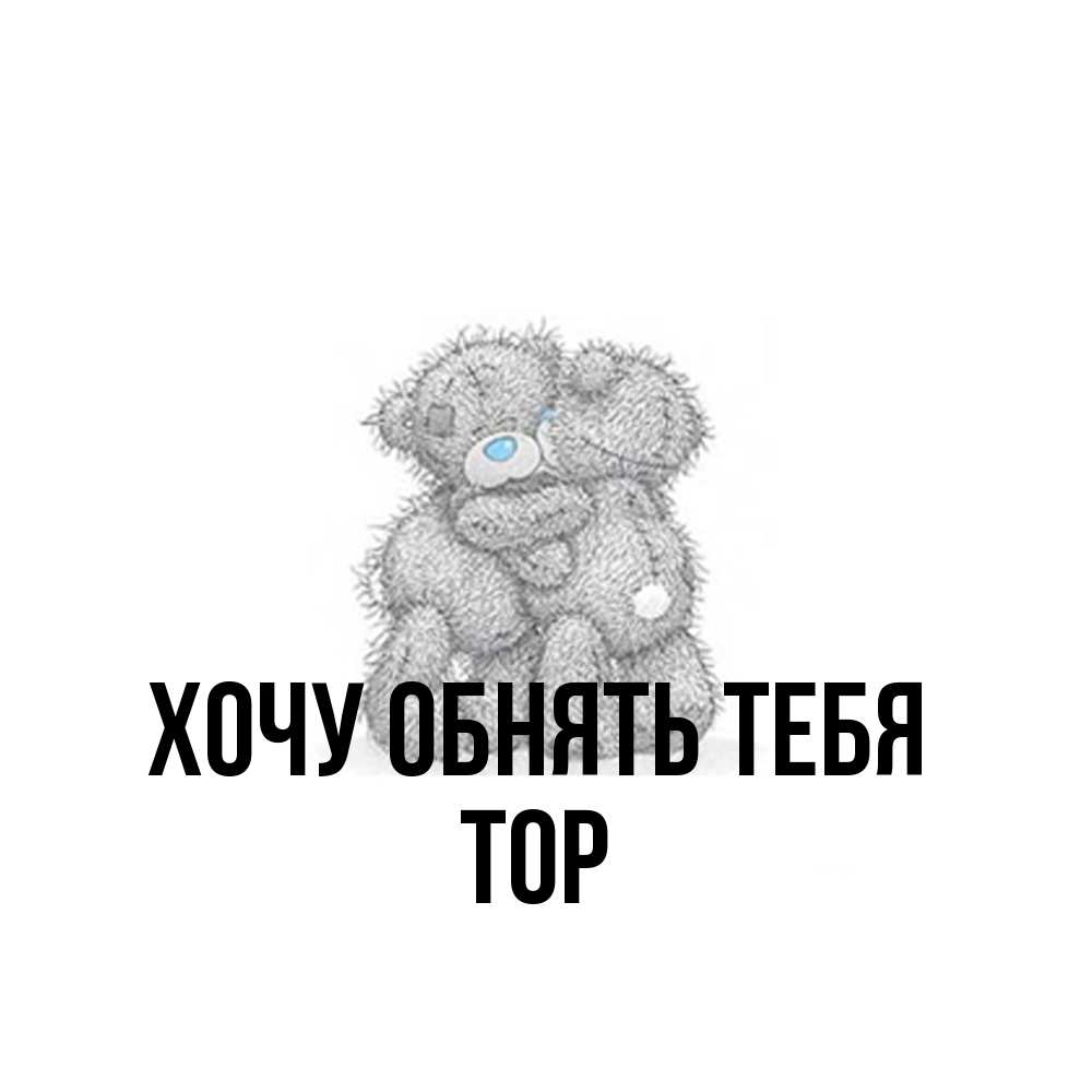 Открытка на каждый день с именем, Тор Хочу обнять тебя два теддика Прикольная открытка с пожеланием онлайн скачать бесплатно 