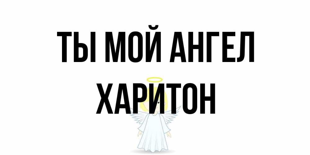 Открытка на каждый день с именем, Харитон Ты мой ангел ангел Прикольная открытка с пожеланием онлайн скачать бесплатно 