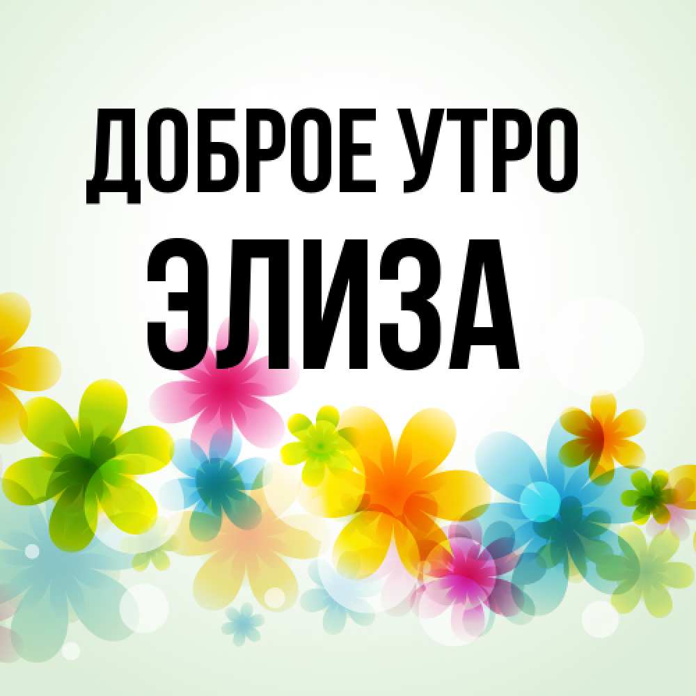 Открытка на каждый день с именем, Элиза Доброе утро позитивные цветочки Прикольная открытка с пожеланием онлайн скачать бесплатно 