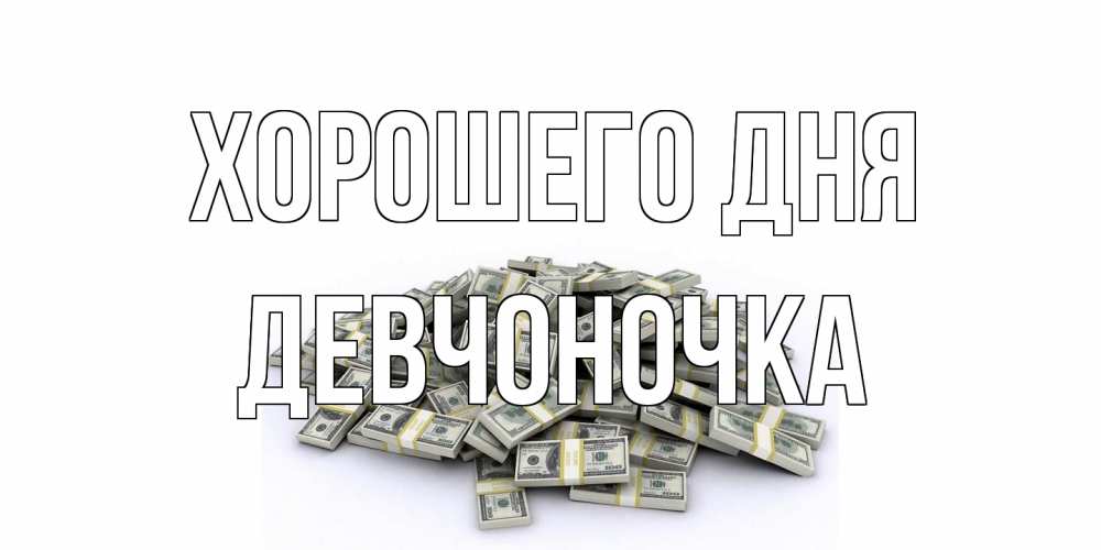 Открытка на каждый день с именем, девчоночка Хорошего дня гора долларов Прикольная открытка с пожеланием онлайн скачать бесплатно 