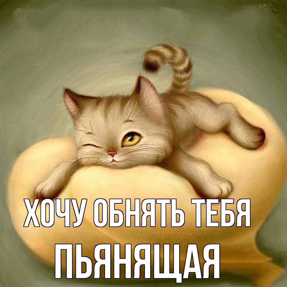 Открытка на каждый день с именем, Пьянящая Хочу обнять тебя кошечка Прикольная открытка с пожеланием онлайн скачать бесплатно 