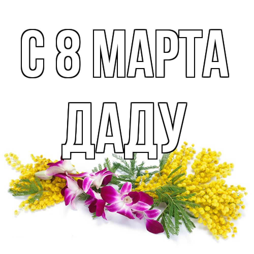 Открытка на каждый день с именем, Даду C 8 МАРТА открытка на международный женский день с цветами  1 Прикольная открытка с пожеланием онлайн скачать бесплатно 
