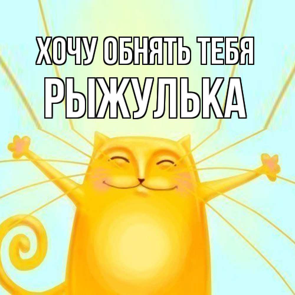Открытка на каждый день с именем, рыжулька Хочу обнять тебя солнечный обнимашечный кот Прикольная открытка с пожеланием онлайн скачать бесплатно 
