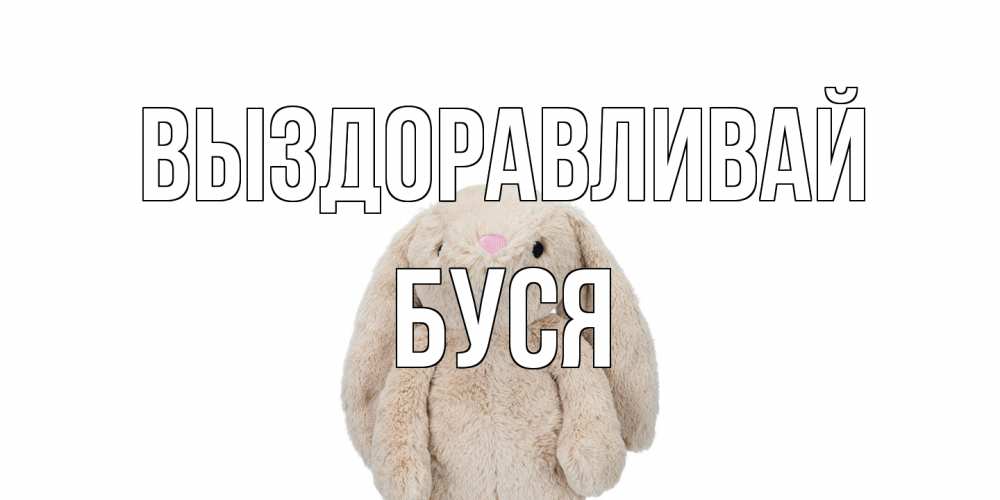 Открытка на каждый день с именем, Буся Выздоравливай не болей Прикольная открытка с пожеланием онлайн скачать бесплатно 