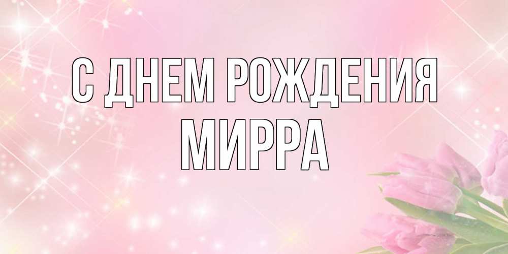 Открытка на каждый день с именем, Мирра С днем рождения открытки в нежных цветах Прикольная открытка с пожеланием онлайн скачать бесплатно 