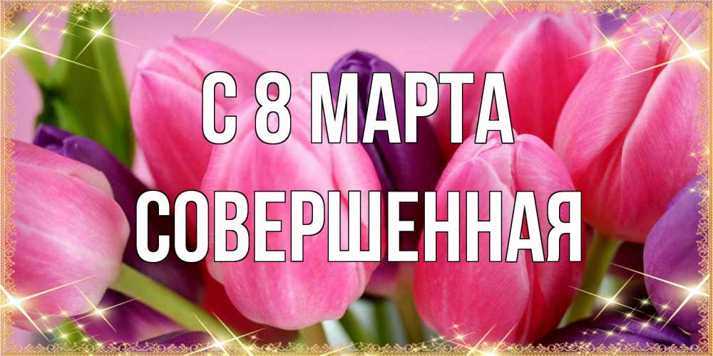 Открытка на каждый день с именем, Совершенная C 8 МАРТА тюльпаны для женщины на международный женский день Прикольная открытка с пожеланием онлайн скачать бесплатно 