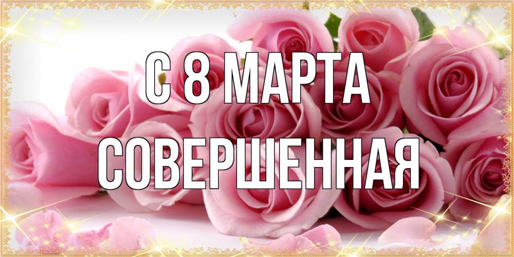 Открытка на каждый день с именем, Совершенная C 8 МАРТА поздравления женщин с 8 марта Прикольная открытка с пожеланием онлайн скачать бесплатно 