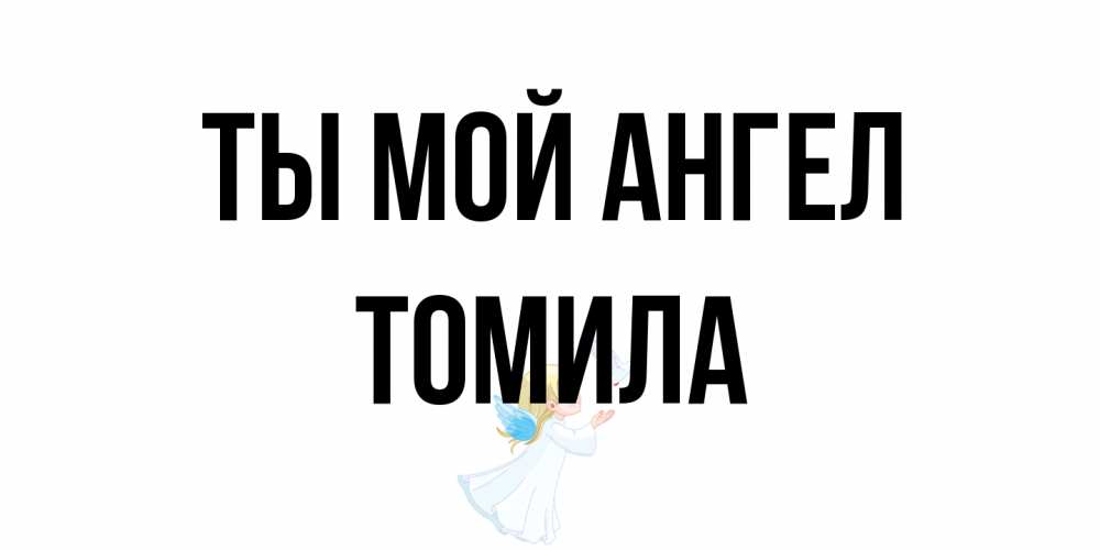 Открытка на каждый день с именем, Томила Ты мой ангел ангел, голубь Прикольная открытка с пожеланием онлайн скачать бесплатно 