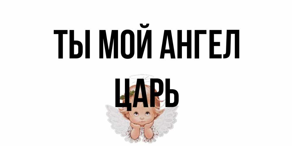 Открытка на каждый день с именем, Царь Ты мой ангел ангел Прикольная открытка с пожеланием онлайн скачать бесплатно 