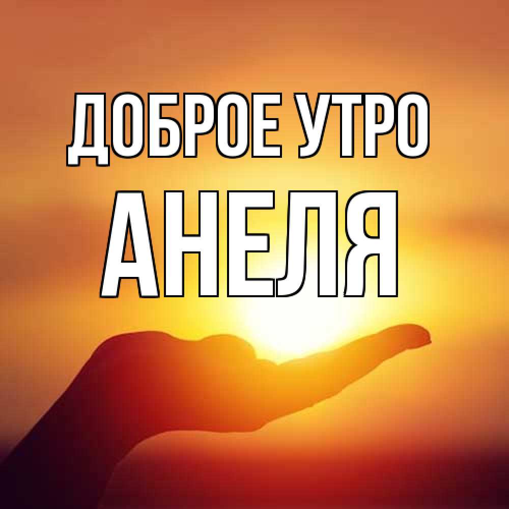 Открытка на каждый день с именем, Анеля Доброе утро ладошка и закат Прикольная открытка с пожеланием онлайн скачать бесплатно 