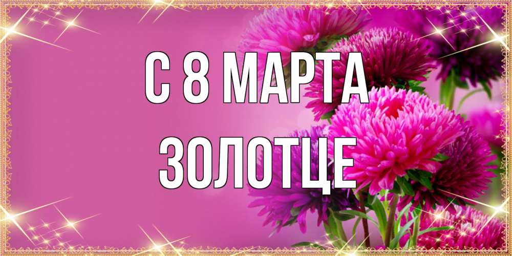 Открытка на каждый день с именем, Золотце C 8 МАРТА садовые цветы на 8 марта Прикольная открытка с пожеланием онлайн скачать бесплатно 