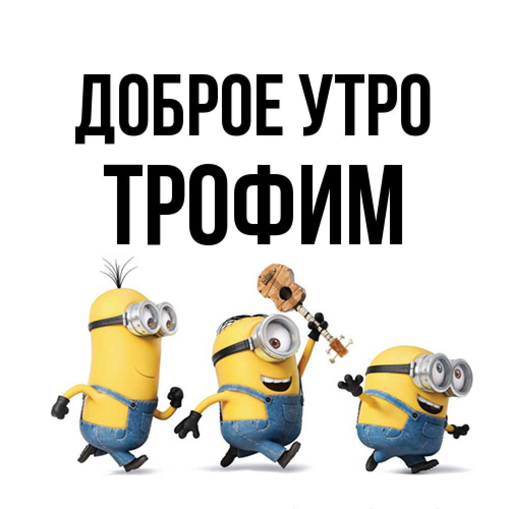 Открытка на каждый день с именем, Трофим Доброе утро миньоны и прекрасное утро Прикольная открытка с пожеланием онлайн скачать бесплатно 