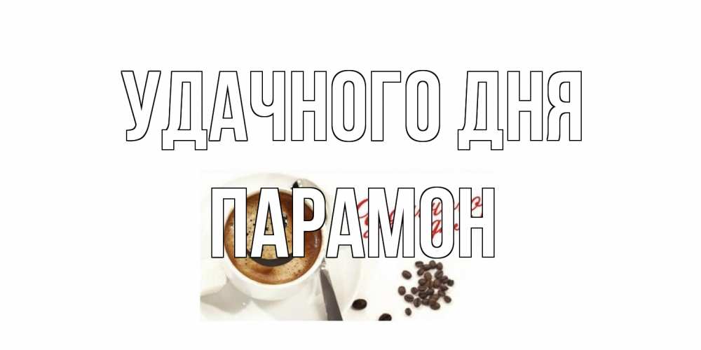 Открытка на каждый день с именем, Парамон Удачного дня кофе Прикольная открытка с пожеланием онлайн скачать бесплатно 