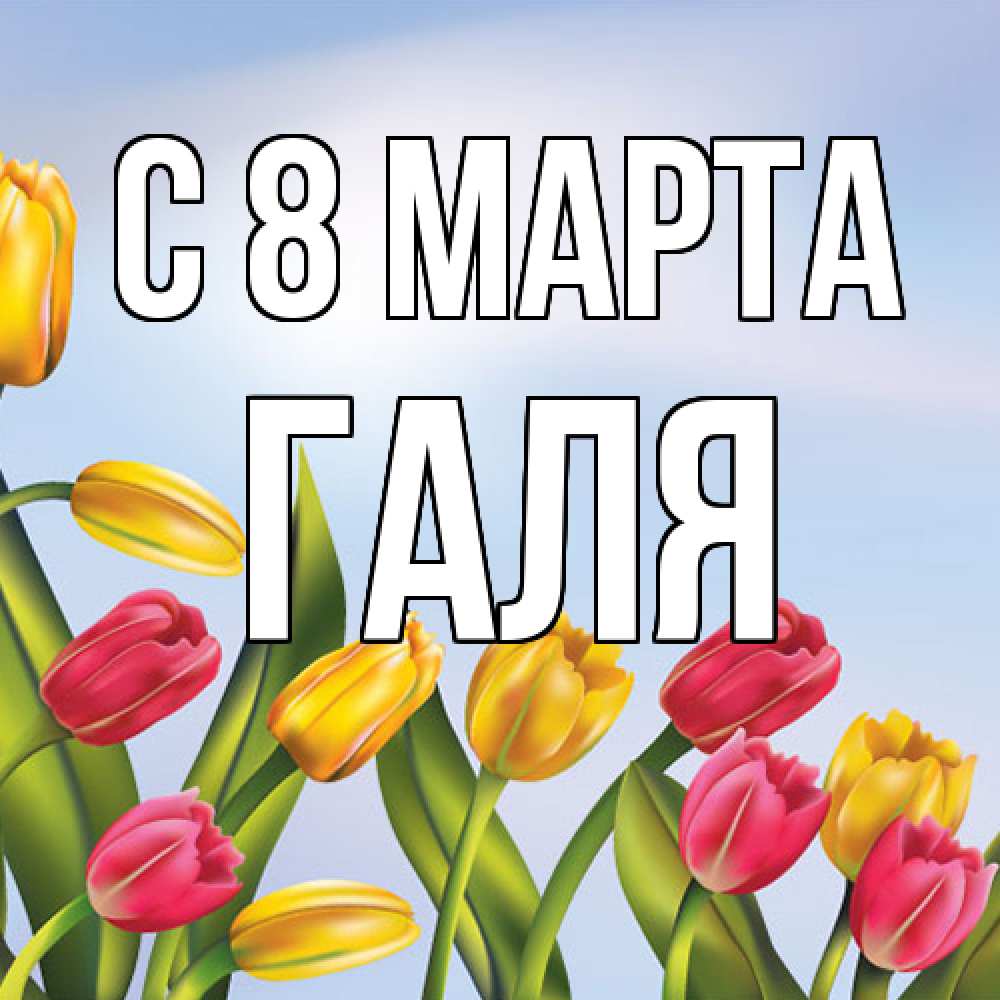 Открытка на каждый день с именем, Галя C 8 МАРТА международный женский день Прикольная открытка с пожеланием онлайн скачать бесплатно 