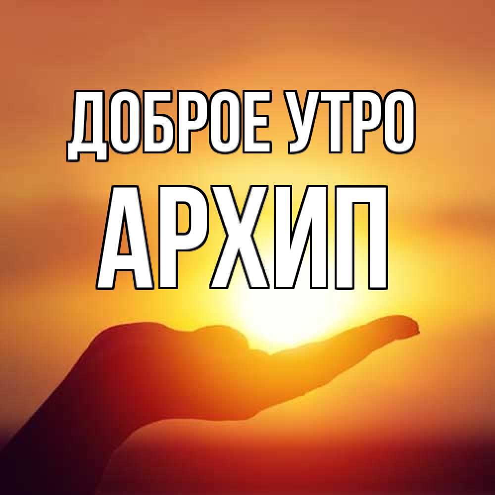 Открытка на каждый день с именем, Архип Доброе утро ладошка и закат Прикольная открытка с пожеланием онлайн скачать бесплатно 
