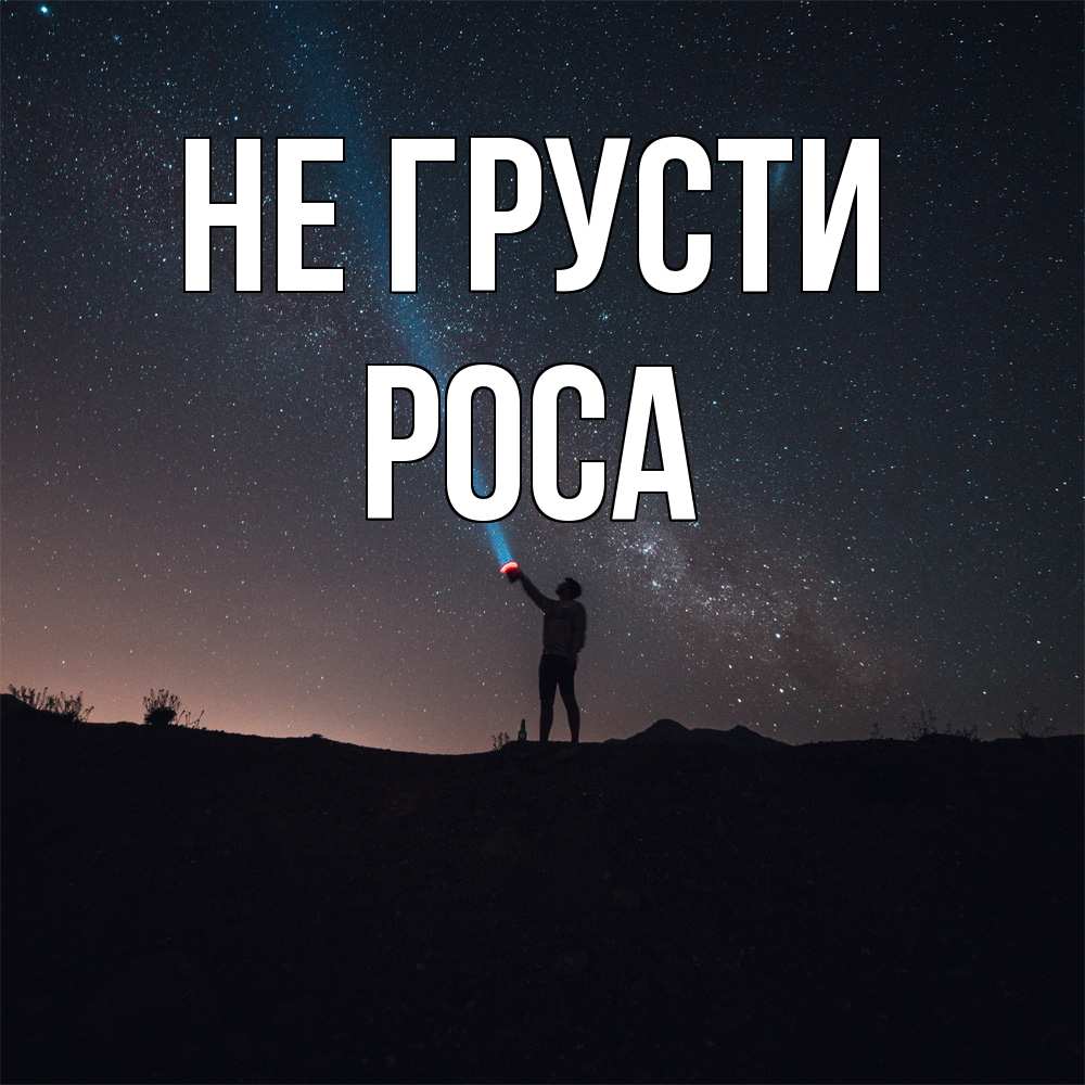 Открытка на каждый день с именем, Роса Не грусти луч света и млечный путь Прикольная открытка с пожеланием онлайн скачать бесплатно 