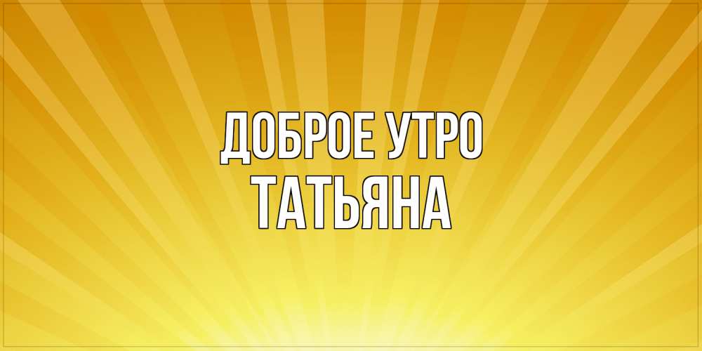 Открытка на каждый день с именем, Татьяна Доброе утро пожелания доброго утра Прикольная открытка с пожеланием онлайн скачать бесплатно 