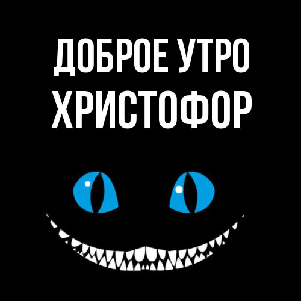 Открытка на каждый день с именем, Христофор Доброе утро голубые глаза и зубки Прикольная открытка с пожеланием онлайн скачать бесплатно 