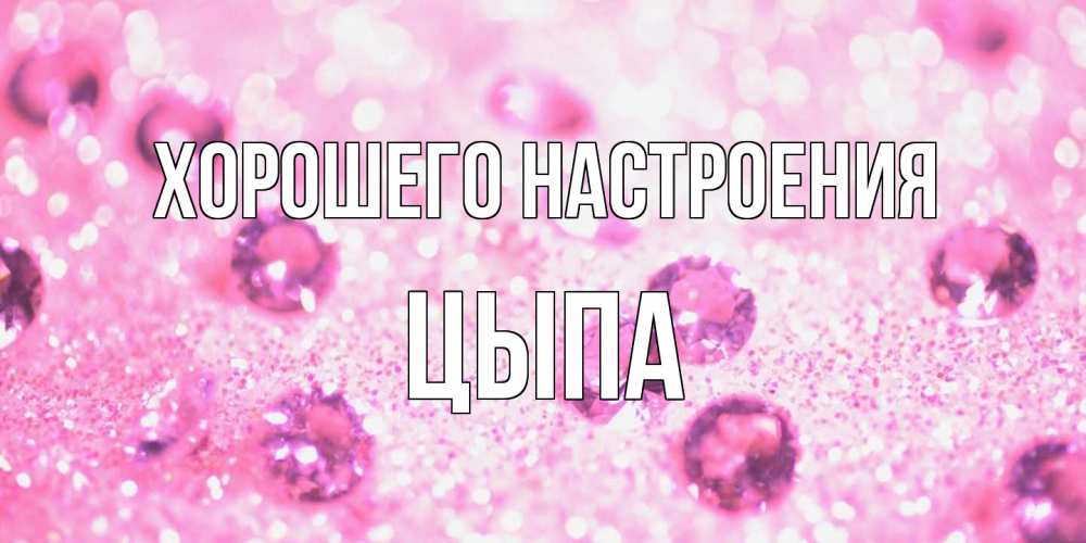Открытка на каждый день с именем, Цыпа Хорошего настроения рубины и красота Прикольная открытка с пожеланием онлайн скачать бесплатно 