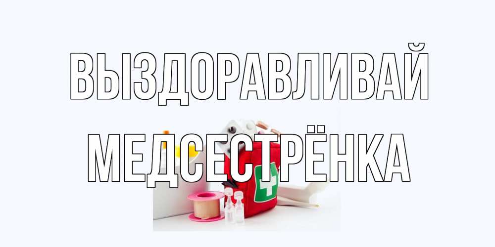 Открытка на каждый день с именем, Медсестрёнка Выздоравливай аптечка Прикольная открытка с пожеланием онлайн скачать бесплатно 