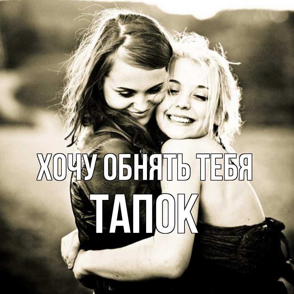 Открытка на каждый день с именем, Тапок Хочу обнять тебя девочки обнимаются Прикольная открытка с пожеланием онлайн скачать бесплатно 
