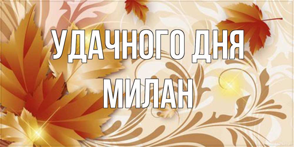 Открытка на каждый день с именем, Милан Удачного дня листики и осеннее настроение Прикольная открытка с пожеланием онлайн скачать бесплатно 