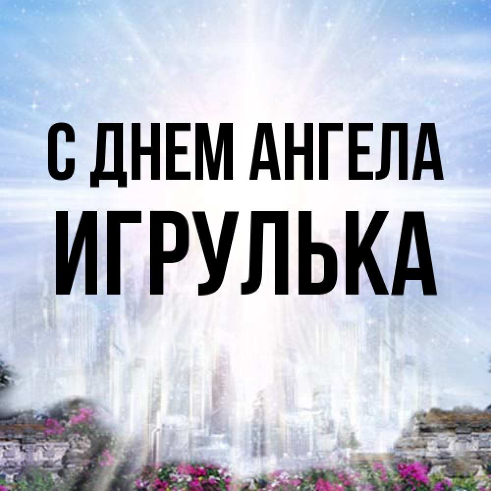 Открытка на каждый день с именем, игрулька С днем ангела небесный свет Прикольная открытка с пожеланием онлайн скачать бесплатно 