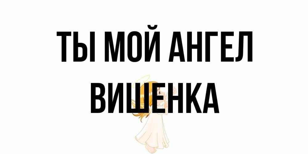 Открытка на каждый день с именем, Вишенка Ты мой ангел ангел, девочка Прикольная открытка с пожеланием онлайн скачать бесплатно 