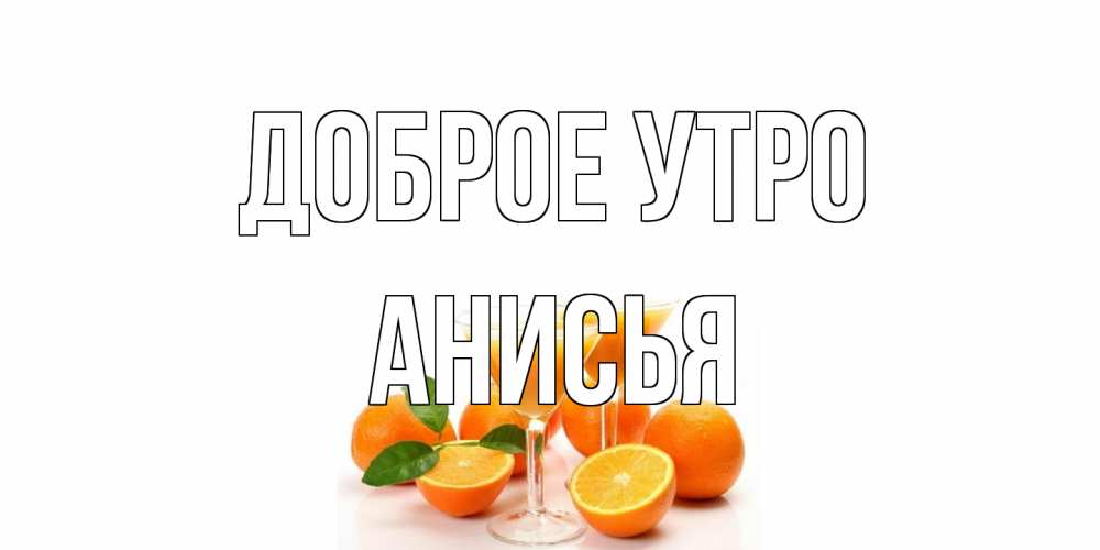 Открытка на каждый день с именем, Анисья Доброе утро апельсин Прикольная открытка с пожеланием онлайн скачать бесплатно 