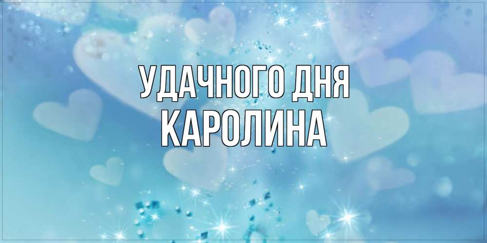 Открытка на каждый день с именем, Каролина Удачного дня хорошего дня Прикольная открытка с пожеланием онлайн скачать бесплатно 