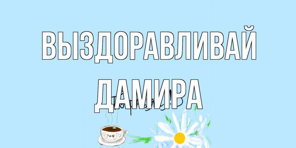 Открытка на каждый день с именем, Дамира Выздоравливай чай Прикольная открытка с пожеланием онлайн скачать бесплатно 