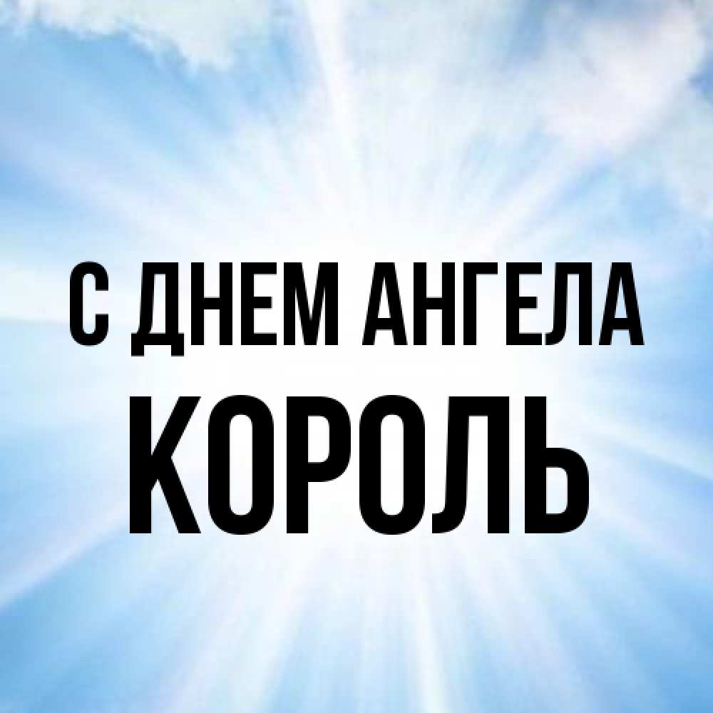 Открытка на каждый день с именем, Король С днем ангела свет небесный Прикольная открытка с пожеланием онлайн скачать бесплатно 
