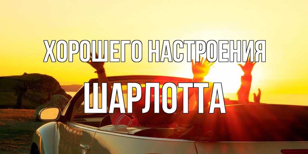 Открытка на каждый день с именем, Шарлотта Хорошего настроения фото счастливые люди в хорошем настроении Прикольная открытка с пожеланием онлайн скачать бесплатно 