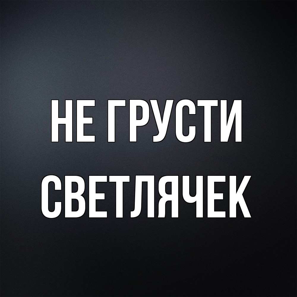 Открытка на каждый день с именем, Светлячек Не грусти Градиент серый Прикольная открытка с пожеланием онлайн скачать бесплатно 