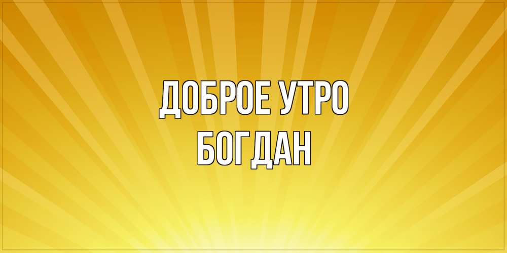 Открытка на каждый день с именем, Богдан Доброе утро пожелания доброго утра Прикольная открытка с пожеланием онлайн скачать бесплатно 