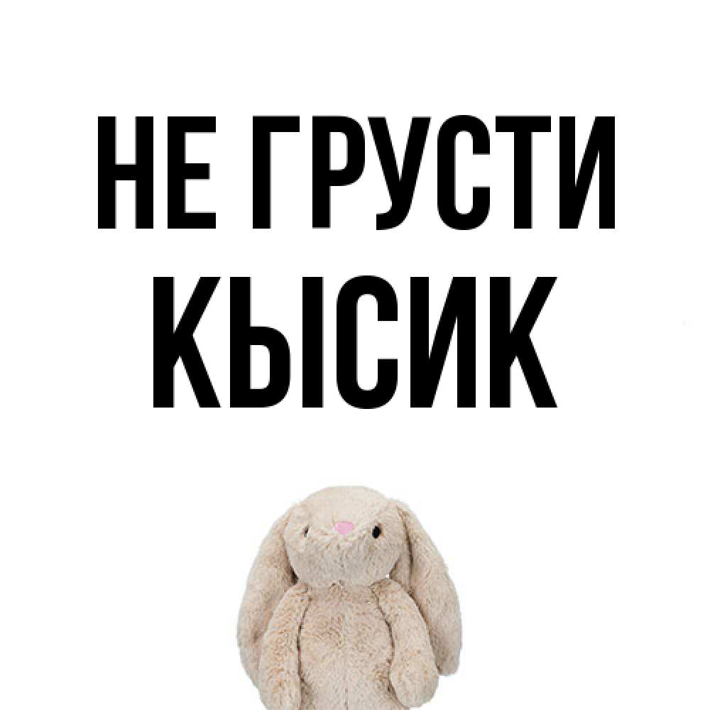 Открытка на каждый день с именем, Кысик Не грусти детская игрушка зайчика Прикольная открытка с пожеланием онлайн скачать бесплатно 