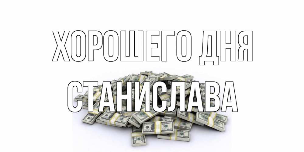 Открытка на каждый день с именем, Станислава Хорошего дня гора долларов Прикольная открытка с пожеланием онлайн скачать бесплатно 