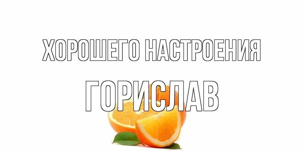 Открытка на каждый день с именем, Горислав Хорошего настроения мандарин Прикольная открытка с пожеланием онлайн скачать бесплатно 