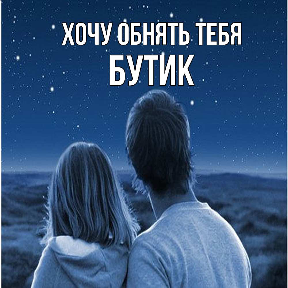 Открытка на каждый день с именем, Бутик Хочу обнять тебя парень с девушкой смотрят на звезды Прикольная открытка с пожеланием онлайн скачать бесплатно 