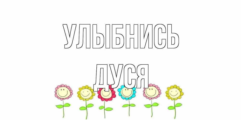 Открытка на каждый день с именем, Дуся Улыбнись улыбка, цветы Прикольная открытка с пожеланием онлайн скачать бесплатно 