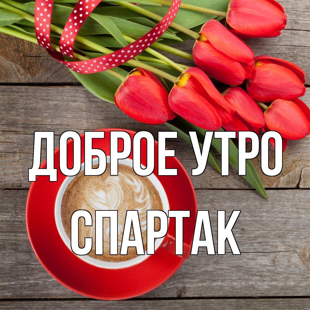 Открытка на каждый день с именем, Спартак Доброе утро красное блюдце Прикольная открытка с пожеланием онлайн скачать бесплатно 