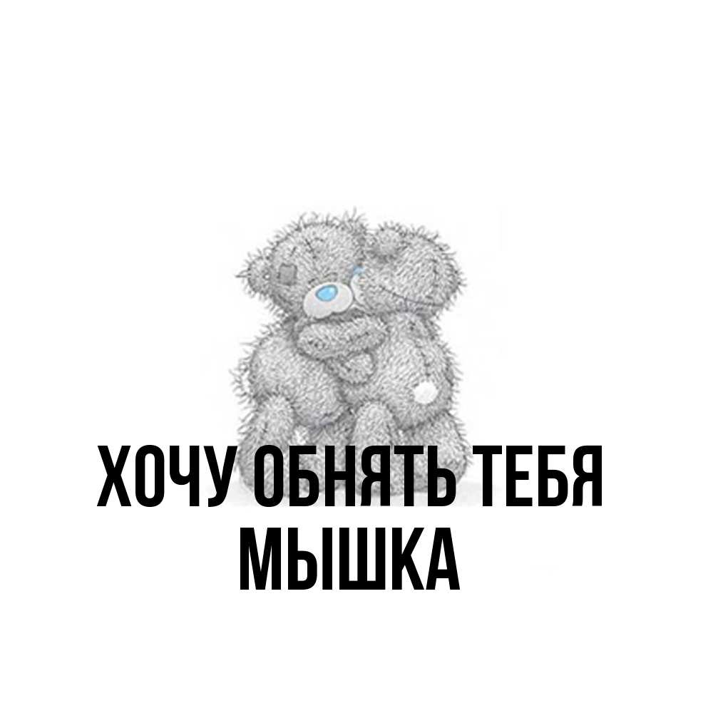 Открытка на каждый день с именем, Мышка Хочу обнять тебя два теддика Прикольная открытка с пожеланием онлайн скачать бесплатно 