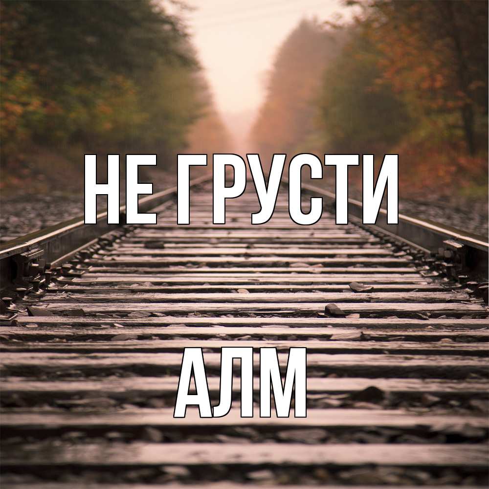 Открытка на каждый день с именем, Алм Не грусти лес и железная дорога Прикольная открытка с пожеланием онлайн скачать бесплатно 