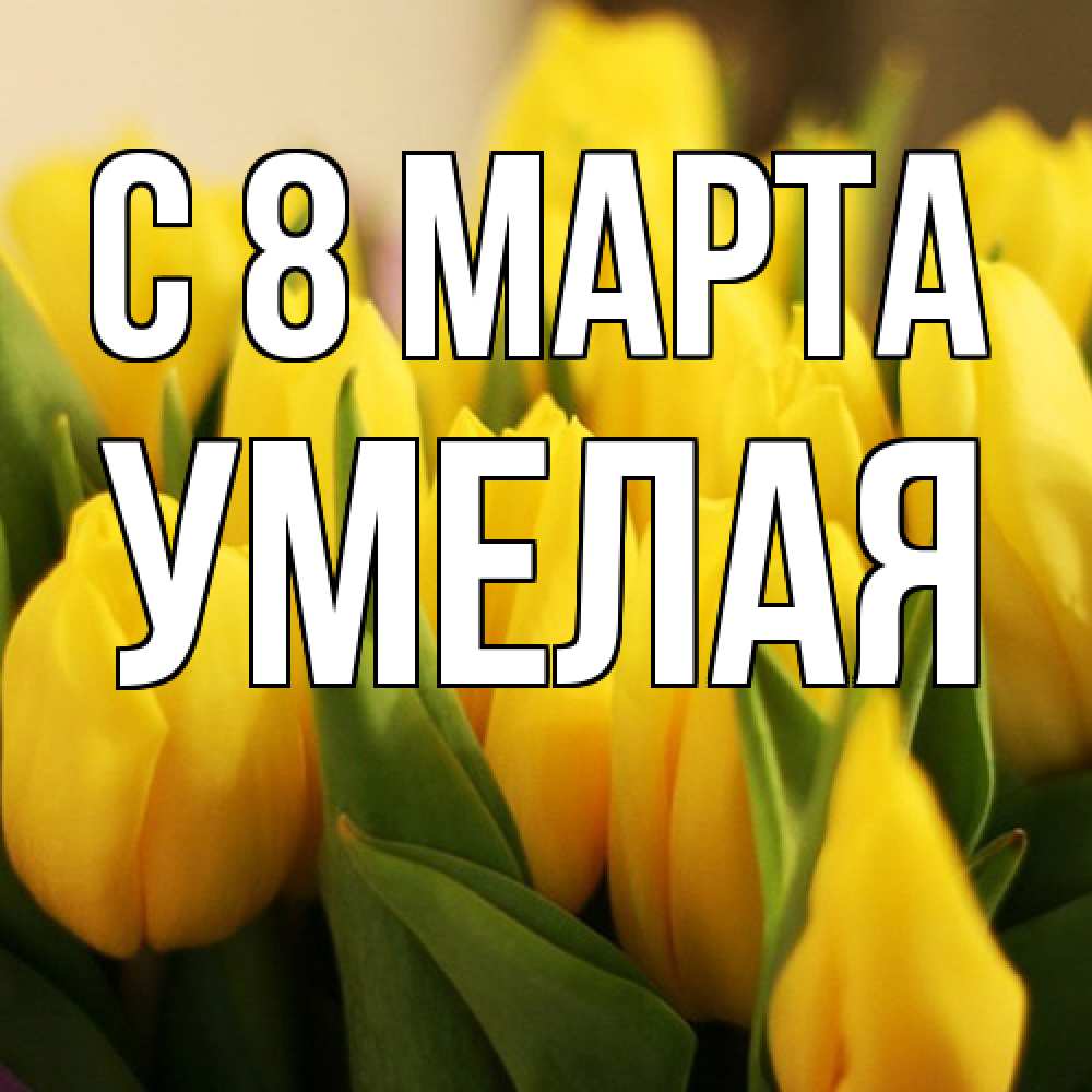 Открытка на каждый день с именем, Умелая C 8 МАРТА цветы Прикольная открытка с пожеланием онлайн скачать бесплатно 