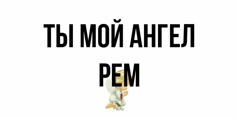 Открытка на каждый день с именем, Рем Ты мой ангел ангел Прикольная открытка с пожеланием онлайн скачать бесплатно 