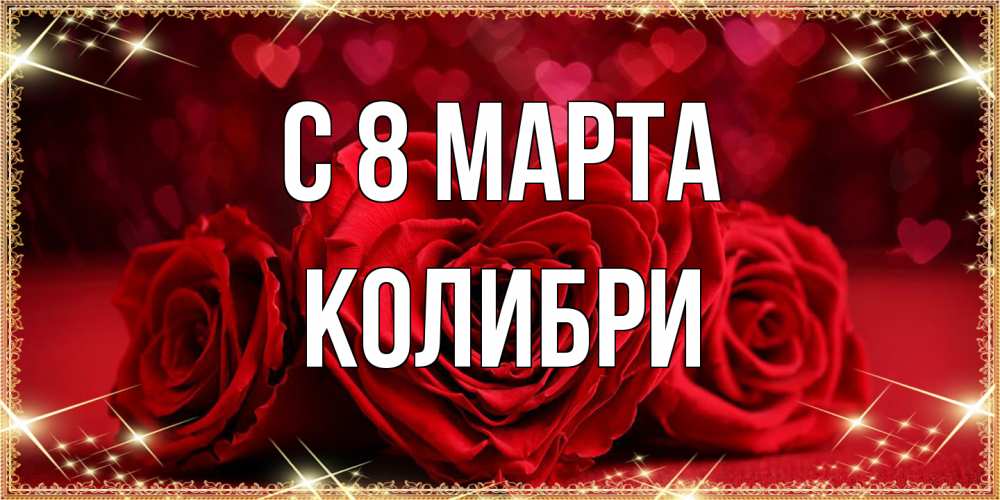 Открытка на каждый день с именем, Колибри C 8 МАРТА три красные розы Прикольная открытка с пожеланием онлайн скачать бесплатно 