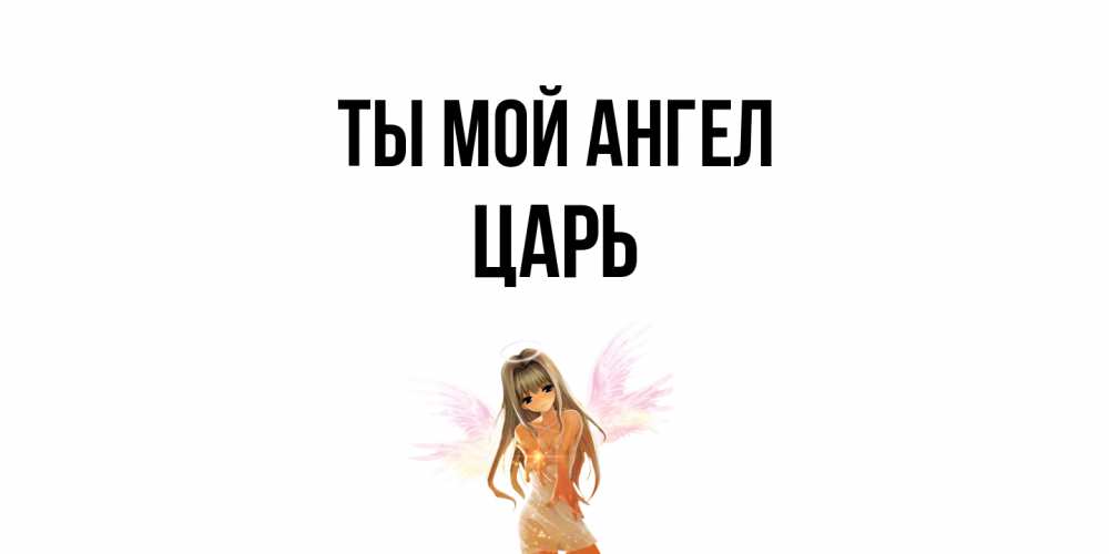 Открытка на каждый день с именем, Царь Ты мой ангел ангел, аниме Прикольная открытка с пожеланием онлайн скачать бесплатно 
