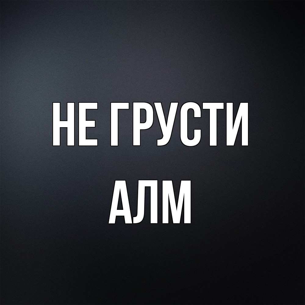 Открытка на каждый день с именем, Алм Не грусти Градиент серый Прикольная открытка с пожеланием онлайн скачать бесплатно 