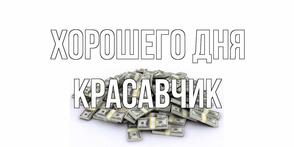 Открытка на каждый день с именем, Красавчик Хорошего дня гора долларов Прикольная открытка с пожеланием онлайн скачать бесплатно 