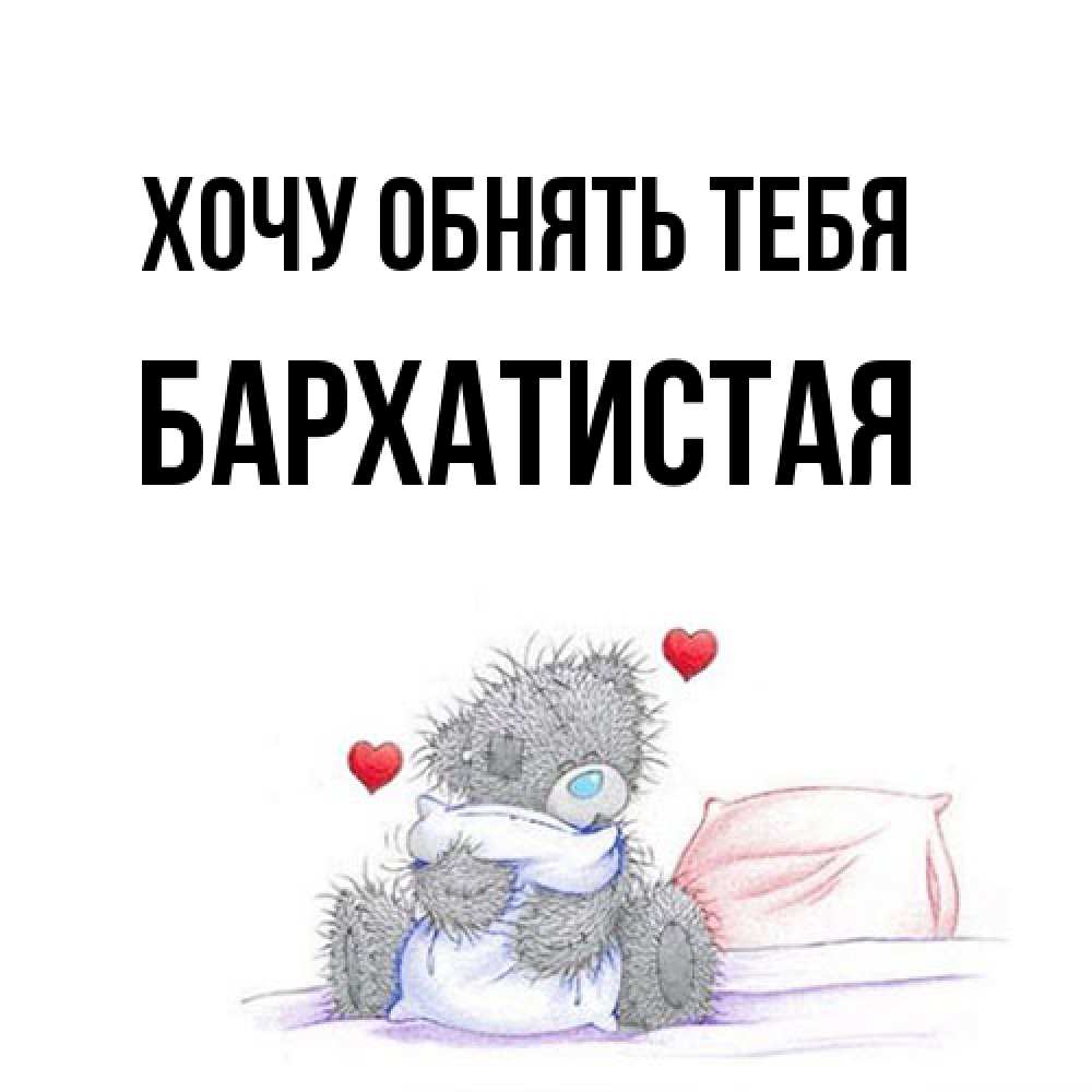 Открытка на каждый день с именем, Бархатистая Хочу обнять тебя сердечки мишка Тедди и кроватка Прикольная открытка с пожеланием онлайн скачать бесплатно 